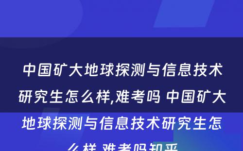 中国矿大地球探测与信息技术研究生怎么样,难考吗 中国矿大地球探测与信息技术研究生怎么样,难考吗知乎