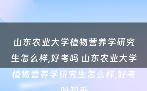 山东农业大学植物营养学研究生怎么样,好考吗 山东农业大学植物营养学研究生怎么样,好考吗知乎