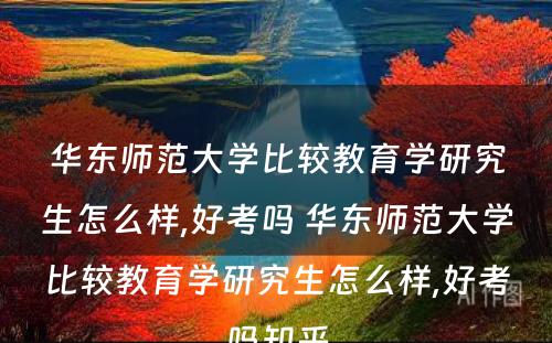 华东师范大学比较教育学研究生怎么样,好考吗 华东师范大学比较教育学研究生怎么样,好考吗知乎