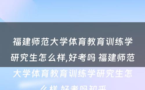 福建师范大学体育教育训练学研究生怎么样,好考吗 福建师范大学体育教育训练学研究生怎么样,好考吗知乎