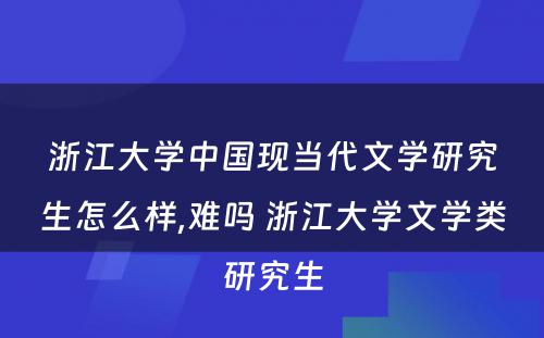 浙江大学中国现当代文学研究生怎么样,难吗 浙江大学文学类研究生