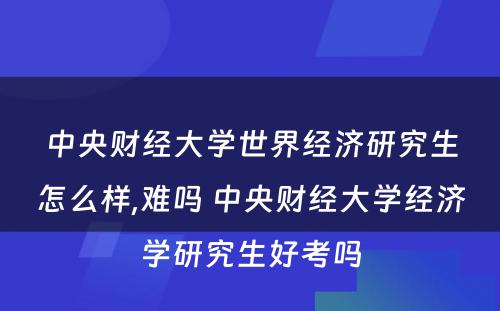 中央财经大学世界经济研究生怎么样,难吗 中央财经大学经济学研究生好考吗