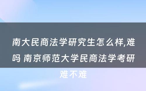 南大民商法学研究生怎么样,难吗 南京师范大学民商法学考研难不难