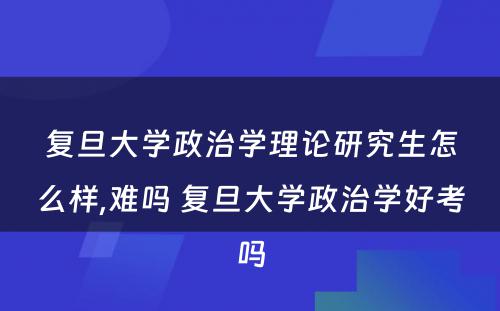 复旦大学政治学理论研究生怎么样,难吗 复旦大学政治学好考吗