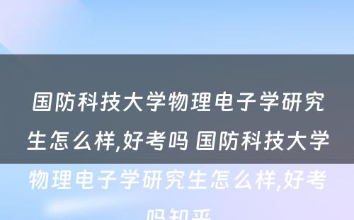 国防科技大学物理电子学研究生怎么样,好考吗 国防科技大学物理电子学研究生怎么样,好考吗知乎