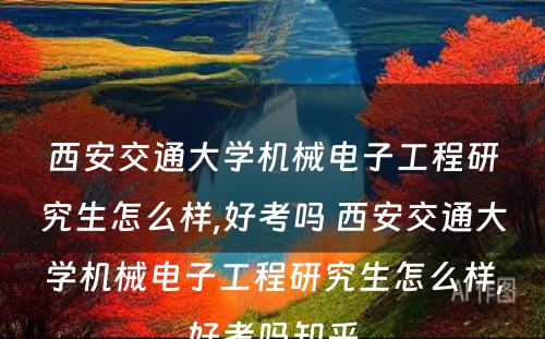 西安交通大学机械电子工程研究生怎么样,好考吗 西安交通大学机械电子工程研究生怎么样,好考吗知乎