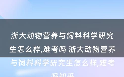 浙大动物营养与饲料科学研究生怎么样,难考吗 浙大动物营养与饲料科学研究生怎么样,难考吗知乎