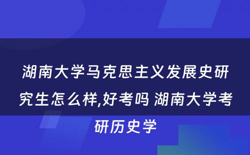 湖南大学马克思主义发展史研究生怎么样,好考吗 湖南大学考研历史学