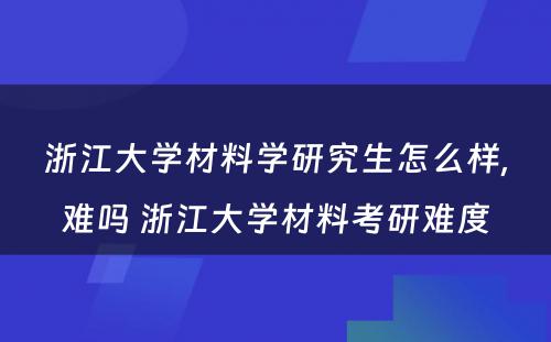 浙江大学材料学研究生怎么样,难吗 浙江大学材料考研难度