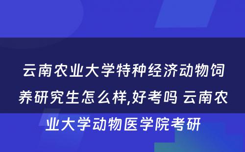 云南农业大学特种经济动物饲养研究生怎么样,好考吗 云南农业大学动物医学院考研