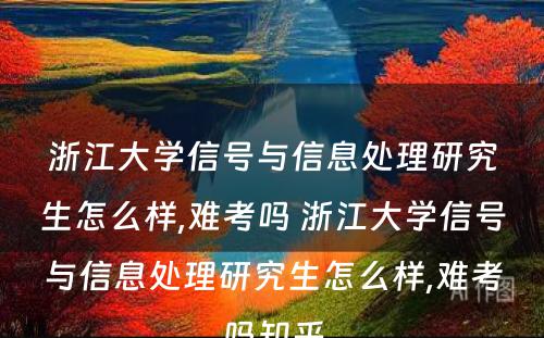 浙江大学信号与信息处理研究生怎么样,难考吗 浙江大学信号与信息处理研究生怎么样,难考吗知乎