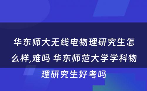 华东师大无线电物理研究生怎么样,难吗 华东师范大学学科物理研究生好考吗