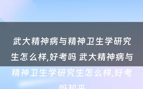 武大精神病与精神卫生学研究生怎么样,好考吗 武大精神病与精神卫生学研究生怎么样,好考吗知乎