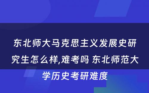 东北师大马克思主义发展史研究生怎么样,难考吗 东北师范大学历史考研难度