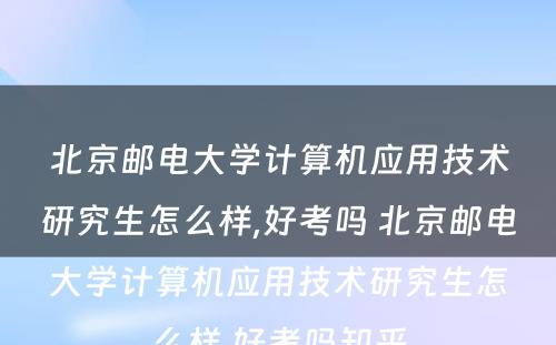 北京邮电大学计算机应用技术研究生怎么样,好考吗 北京邮电大学计算机应用技术研究生怎么样,好考吗知乎