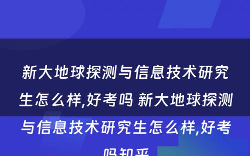 新大地球探测与信息技术研究生怎么样,好考吗 新大地球探测与信息技术研究生怎么样,好考吗知乎