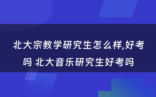 北大宗教学研究生怎么样,好考吗 北大音乐研究生好考吗