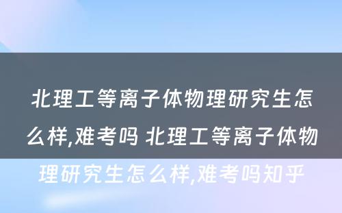 北理工等离子体物理研究生怎么样,难考吗 北理工等离子体物理研究生怎么样,难考吗知乎