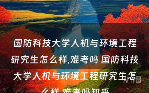 国防科技大学人机与环境工程研究生怎么样,难考吗 国防科技大学人机与环境工程研究生怎么样,难考吗知乎