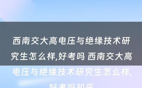 西南交大高电压与绝缘技术研究生怎么样,好考吗 西南交大高电压与绝缘技术研究生怎么样,好考吗知乎