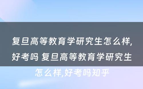 复旦高等教育学研究生怎么样,好考吗 复旦高等教育学研究生怎么样,好考吗知乎