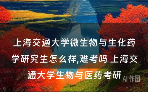 上海交通大学微生物与生化药学研究生怎么样,难考吗 上海交通大学生物与医药考研