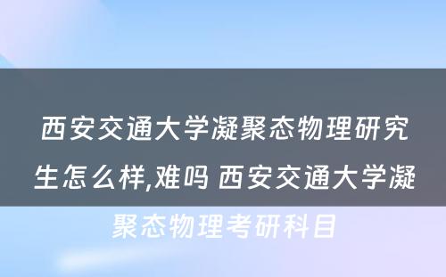 西安交通大学凝聚态物理研究生怎么样,难吗 西安交通大学凝聚态物理考研科目