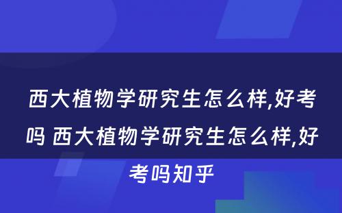 西大植物学研究生怎么样,好考吗 西大植物学研究生怎么样,好考吗知乎