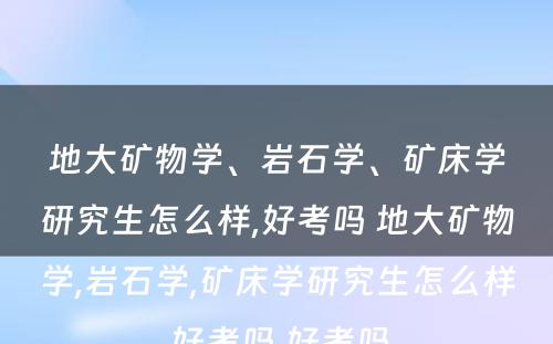 地大矿物学、岩石学、矿床学研究生怎么样,好考吗 地大矿物学,岩石学,矿床学研究生怎么样,好考吗,好考吗