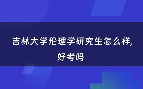 吉林大学伦理学研究生怎么样,好考吗 