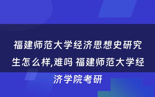 福建师范大学经济思想史研究生怎么样,难吗 福建师范大学经济学院考研