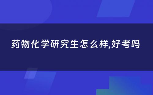 药物化学研究生怎么样,好考吗 