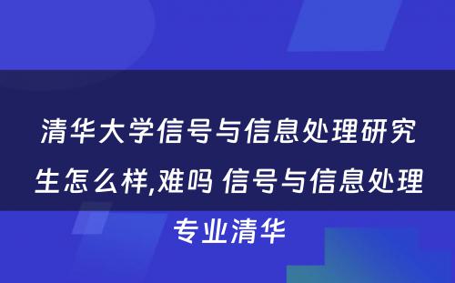 清华大学信号与信息处理研究生怎么样,难吗 信号与信息处理专业清华