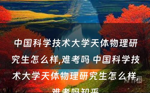 中国科学技术大学天体物理研究生怎么样,难考吗 中国科学技术大学天体物理研究生怎么样,难考吗知乎