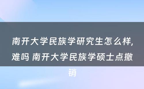 南开大学民族学研究生怎么样,难吗 南开大学民族学硕士点撤销