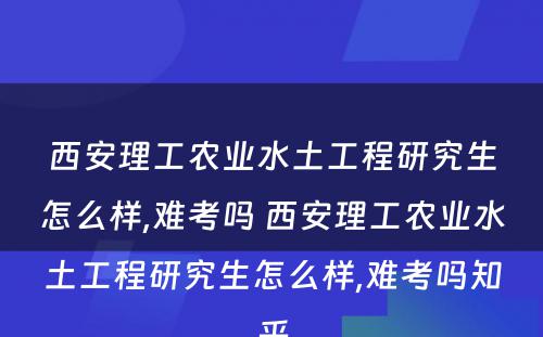 西安理工农业水土工程研究生怎么样,难考吗 西安理工农业水土工程研究生怎么样,难考吗知乎