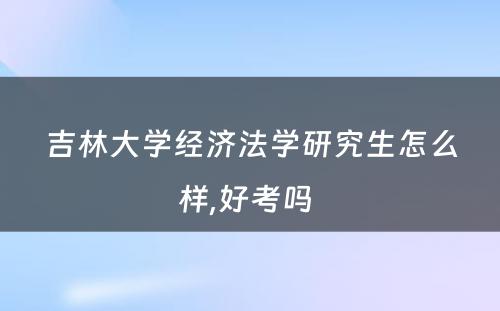 吉林大学经济法学研究生怎么样,好考吗 