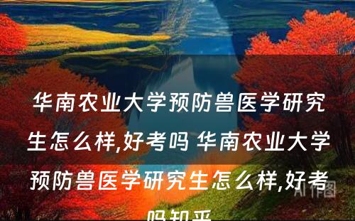 华南农业大学预防兽医学研究生怎么样,好考吗 华南农业大学预防兽医学研究生怎么样,好考吗知乎