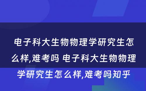 电子科大生物物理学研究生怎么样,难考吗 电子科大生物物理学研究生怎么样,难考吗知乎