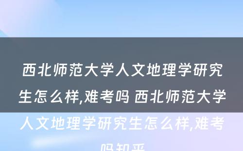 西北师范大学人文地理学研究生怎么样,难考吗 西北师范大学人文地理学研究生怎么样,难考吗知乎