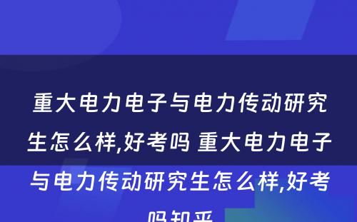 重大电力电子与电力传动研究生怎么样,好考吗 重大电力电子与电力传动研究生怎么样,好考吗知乎