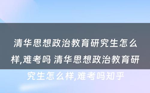 清华思想政治教育研究生怎么样,难考吗 清华思想政治教育研究生怎么样,难考吗知乎