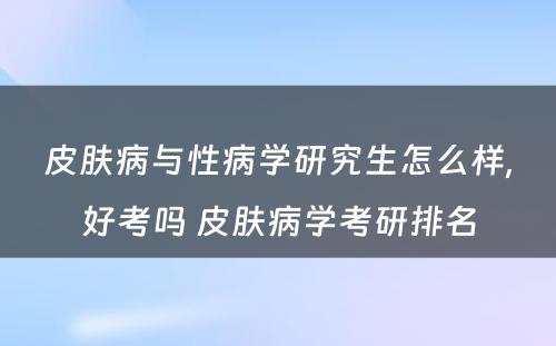 皮肤病与性病学研究生怎么样,好考吗 皮肤病学考研排名