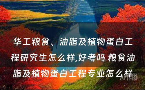 华工粮食、油脂及植物蛋白工程研究生怎么样,好考吗 粮食油脂及植物蛋白工程专业怎么样