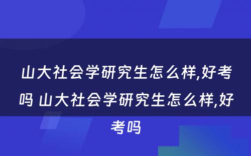 山大社会学研究生怎么样,好考吗 山大社会学研究生怎么样,好考吗