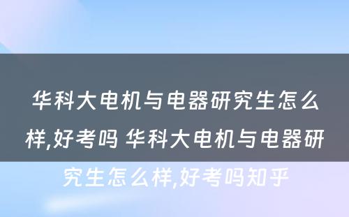 华科大电机与电器研究生怎么样,好考吗 华科大电机与电器研究生怎么样,好考吗知乎