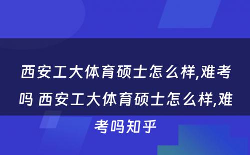 西安工大体育硕士怎么样,难考吗 西安工大体育硕士怎么样,难考吗知乎