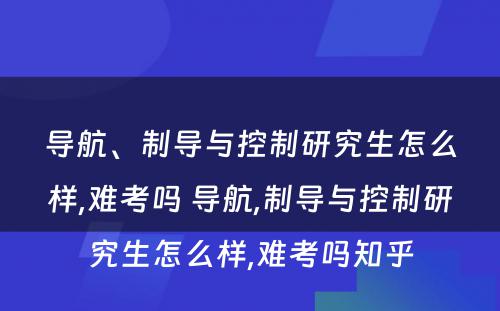 导航、制导与控制研究生怎么样,难考吗 导航,制导与控制研究生怎么样,难考吗知乎