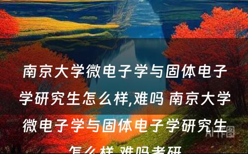 南京大学微电子学与固体电子学研究生怎么样,难吗 南京大学微电子学与固体电子学研究生怎么样,难吗考研