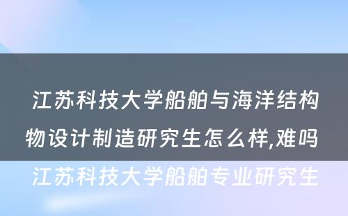 江苏科技大学船舶与海洋结构物设计制造研究生怎么样,难吗 江苏科技大学船舶专业研究生